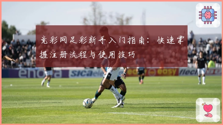 竞彩网足彩新手入门指南：快速掌握注册流程与使用技巧