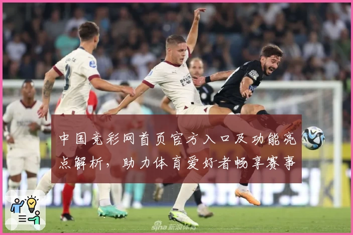 中国竞彩网首页官方入口及功能亮点解析，助力体育爱好者畅享赛事信息