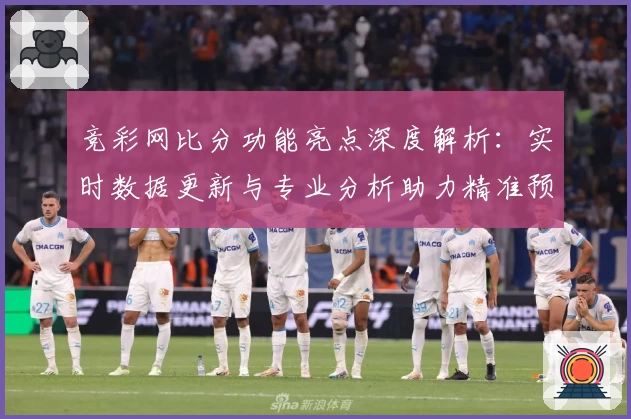竞彩网比分功能亮点深度解析：实时数据更新与专业分析助力精准预测