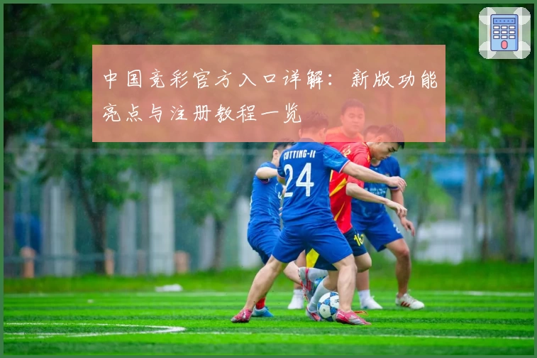 中国竞彩官方入口详解：新版功能亮点与注册教程一览