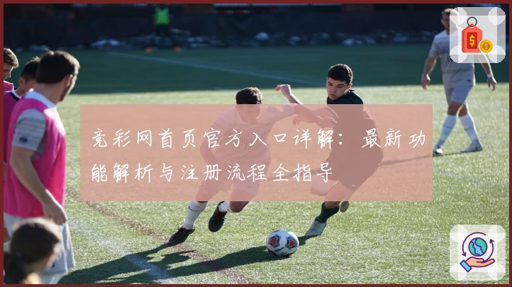 竞彩网首页官方入口详解：最新功能解析与注册流程全指导