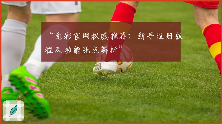 “竞彩官网权威推荐：新手注册教程及功能亮点解析”