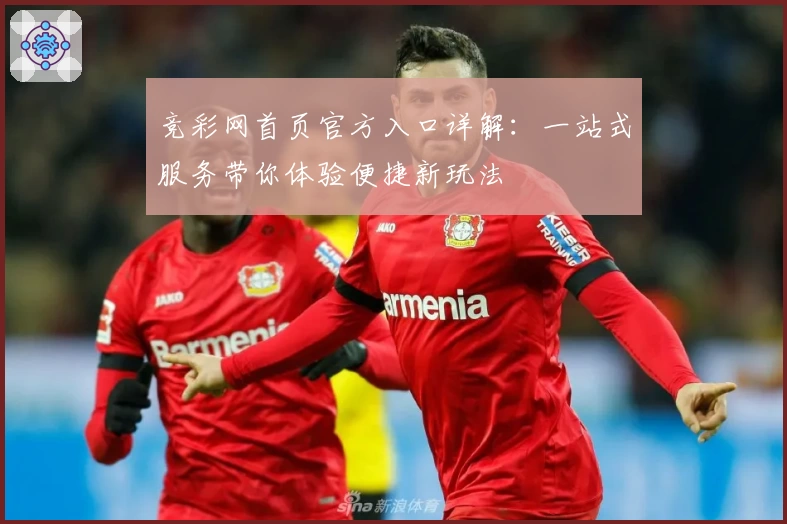 竞彩网首页官方入口详解：一站式服务带你体验便捷新玩法