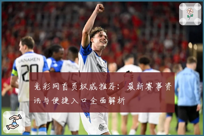 竞彩网首页权威推荐：最新赛事资讯与便捷入口全面解析