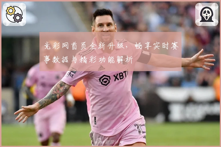 竞彩网首页全新升级，畅享实时赛事数据与精彩功能解析