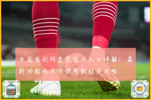 中国竞彩网首页官方入口详解：最新功能亮点与使用教程全攻略