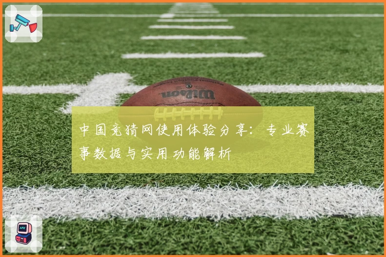 中国竞猜网使用体验分享：专业赛事数据与实用功能解析