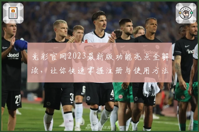 竞彩官网2023最新版功能亮点全解读，让你快速掌握注册与使用方法
