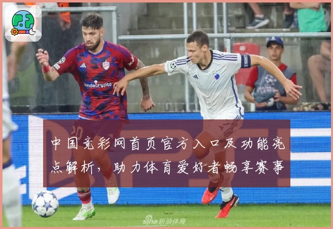 中国竞彩网首页官方入口及功能亮点解析，助力体育爱好者畅享赛事信息