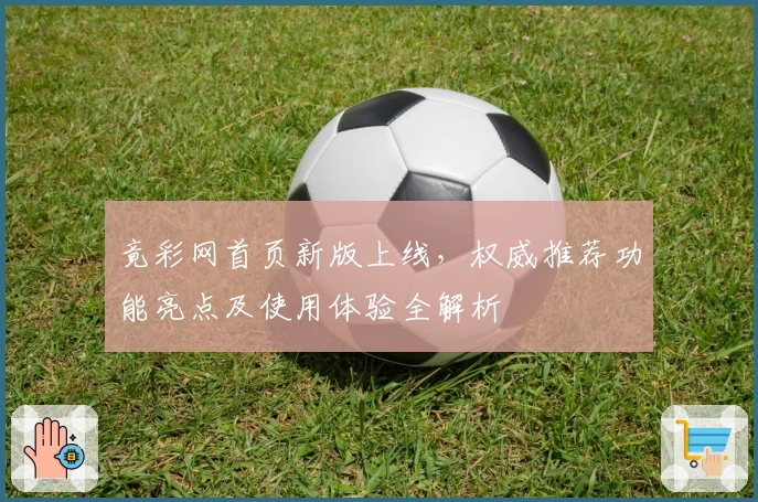 竟彩网首页新版上线，权威推荐功能亮点及使用体验全解析