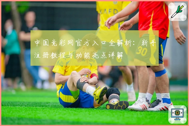 中国竞彩网官方入口全解析：新手注册教程与功能亮点详解