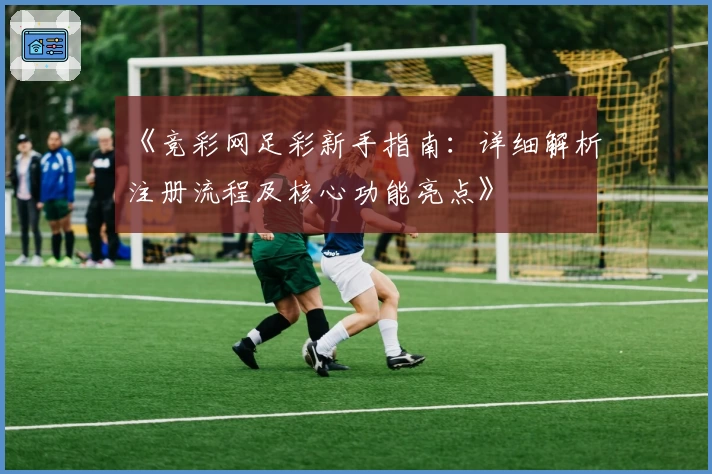《竞彩网足彩新手指南：详细解析注册流程及核心功能亮点》