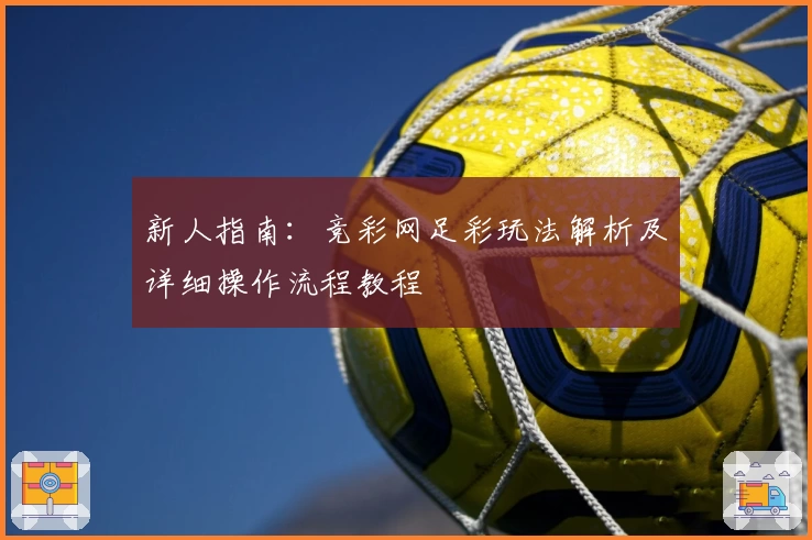 新人指南：竞彩网足彩玩法解析及详细操作流程教程