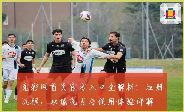 竞彩网首页官方入口全解析：注册流程、功能亮点与使用体验详解