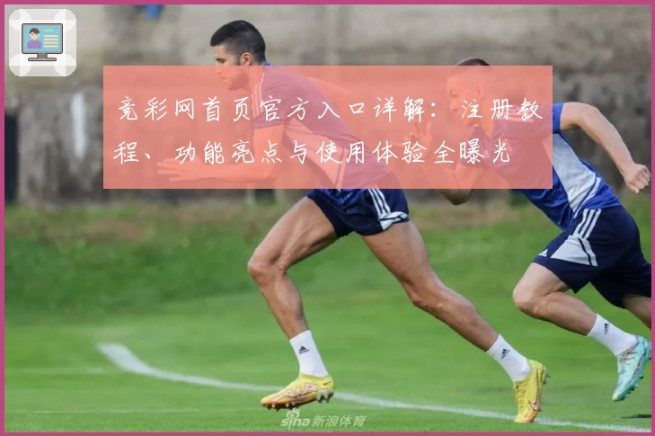 竞彩网首页官方入口详解：注册教程、功能亮点与使用体验全曝光
