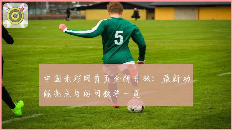 中国竞彩网首页全新升级：最新功能亮点与访问教学一览