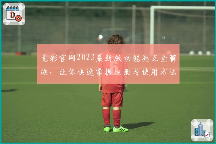 竞彩官网2023最新版功能亮点全解读，让你快速掌握注册与使用方法