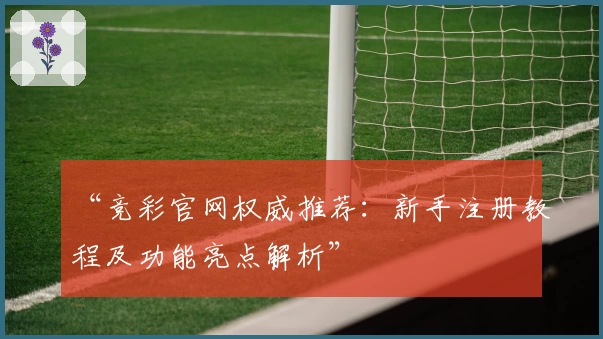 “竞彩官网权威推荐：新手注册教程及功能亮点解析”