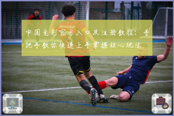 中国竞彩官方入口及注册教程：手把手教你快速上手掌握核心玩法