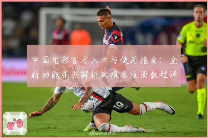 中国竞彩官方入口与使用指南：全新功能亮点解析及报名注册教程详解