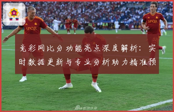 竞彩网比分功能亮点深度解析：实时数据更新与专业分析助力精准预测