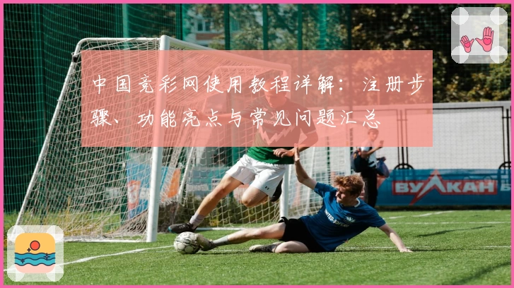 中国竞彩网使用教程详解：注册步骤、功能亮点与常见问题汇总