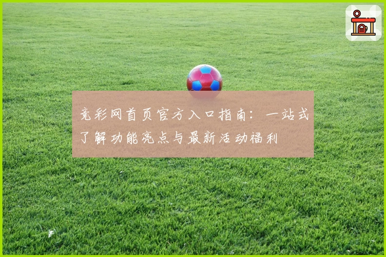 竞彩网首页官方入口指南：一站式了解功能亮点与最新活动福利