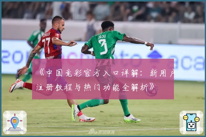 《中国竞彩官方入口详解：新用户注册教程与热门功能全解析》