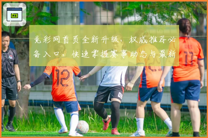 竟彩网首页全新升级，权威推荐必备入口，快速掌握赛事动态与最新资讯