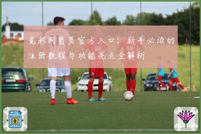 竟彩网首页官方入口：新手必读的注册教程与功能亮点全解析