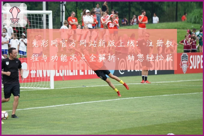 竞彩网官方网站新版上线：注册教程与功能亮点全解析，助您轻松获取最新赛事资讯