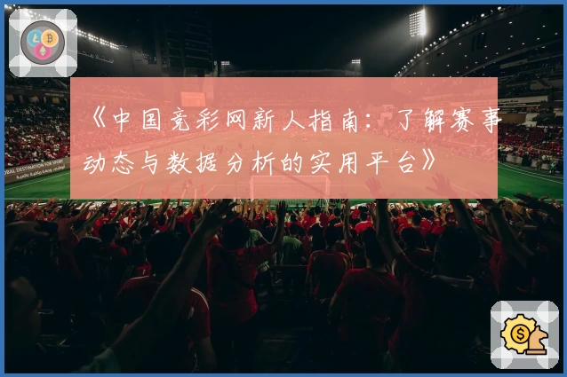 《中国竞彩网新人指南：了解赛事动态与数据分析的实用平台》