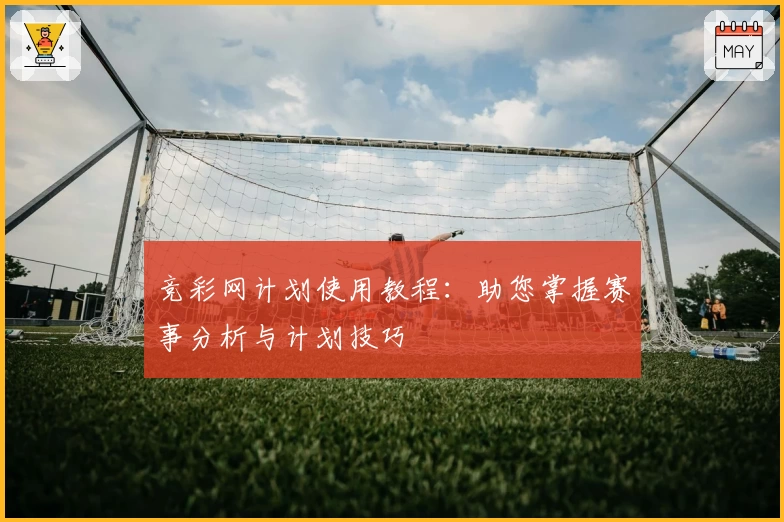 竞彩网计划使用教程：助您掌握赛事分析与计划技巧
