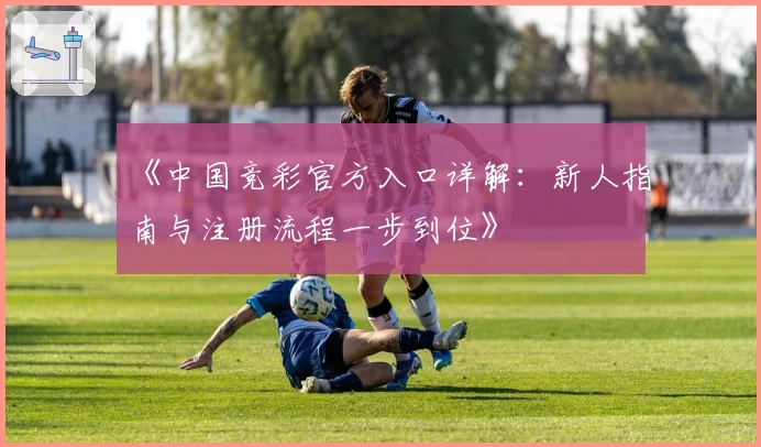 《中国竞彩官方入口详解：新人指南与注册流程一步到位》