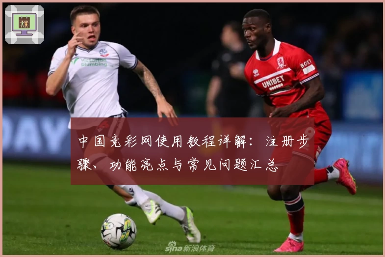 中国竞彩网使用教程详解：注册步骤、功能亮点与常见问题汇总