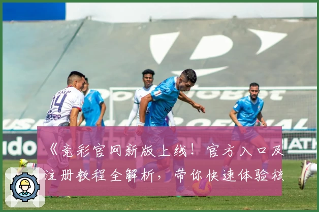 《竞彩官网新版上线！官方入口及注册教程全解析，带你快速体验核心功能亮点》
