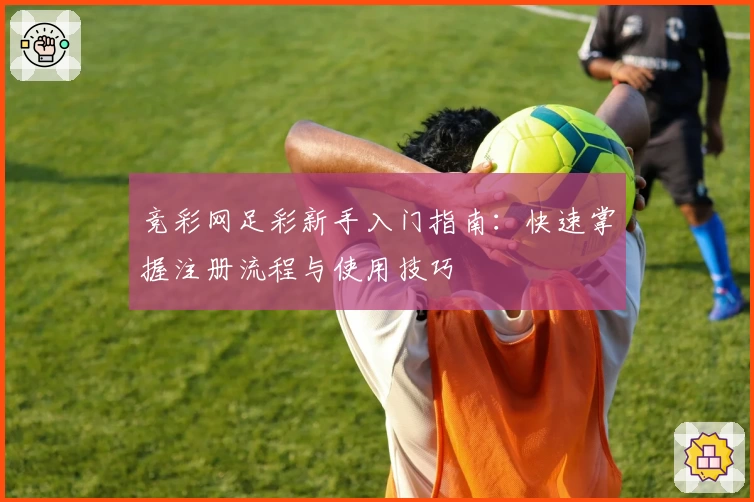 竞彩网足彩新手入门指南：快速掌握注册流程与使用技巧