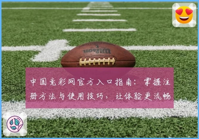 中国竞彩网官方入口指南：掌握注册方法与使用技巧，让体验更流畅