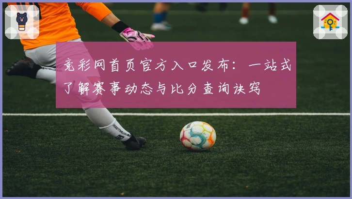 竞彩网首页官方入口发布：一站式了解赛事动态与比分查询诀窍