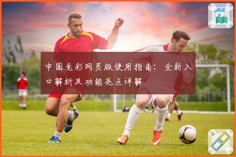 中国竞彩网页版使用指南：全新入口解析及功能亮点详解