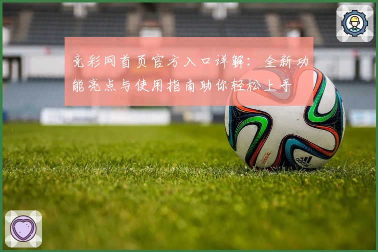 竞彩网首页官方入口详解：全新功能亮点与使用指南助你轻松上手