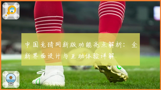 中国竞猜网新版功能亮点解析：全新界面设计与互动体验详解