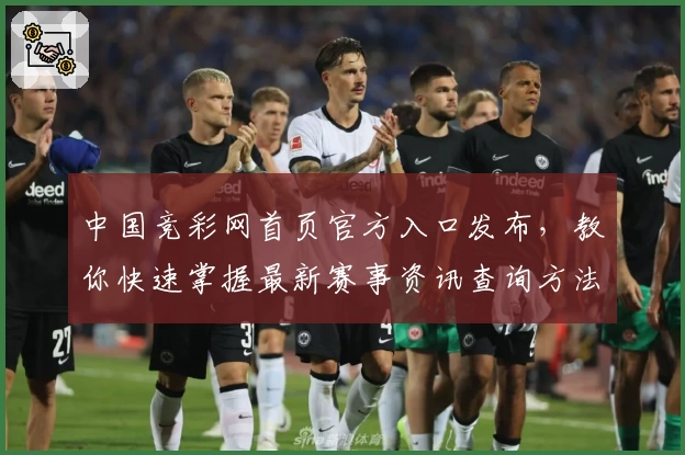 中国竞彩网首页官方入口发布，教你快速掌握最新赛事资讯查询方法