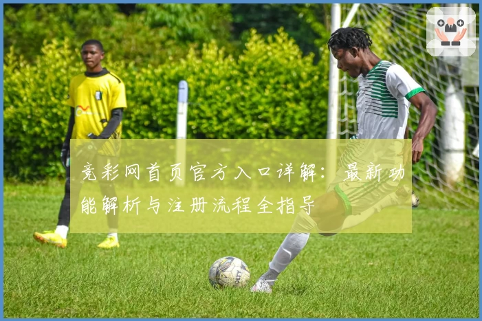 竞彩网首页官方入口详解：最新功能解析与注册流程全指导