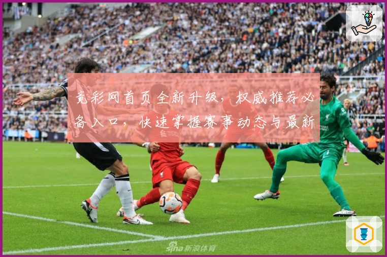 竟彩网首页全新升级，权威推荐必备入口，快速掌握赛事动态与最新资讯