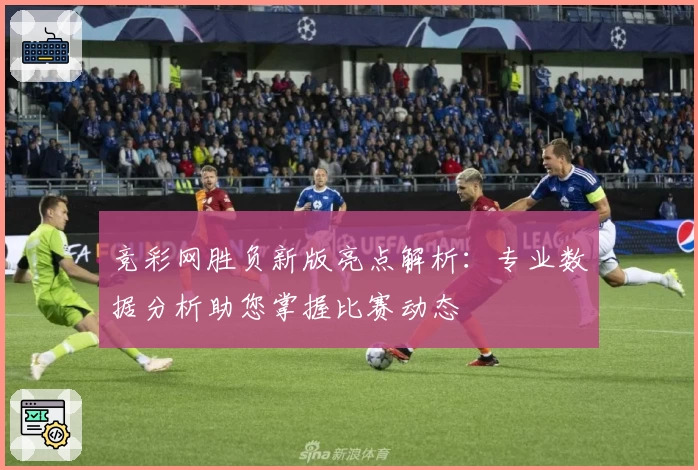 竞彩网胜负新版亮点解析：专业数据分析助您掌握比赛动态