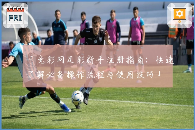 「竞彩网足彩新手注册指南：快速了解必备操作流程与使用技巧」