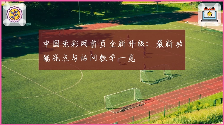 中国竞彩网首页全新升级：最新功能亮点与访问教学一览