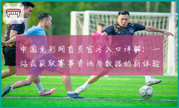 中国竞彩网首页官方入口详解：一站式获取赛事资讯与数据的新体验