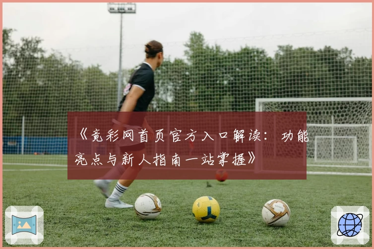 《竟彩网首页官方入口解读：功能亮点与新人指南一站掌握》